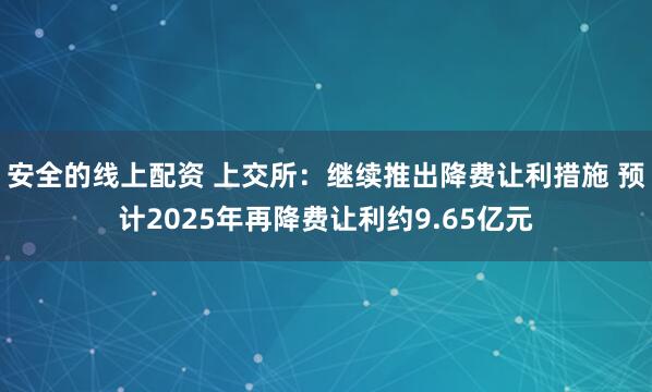 安全的线上配资 上交所：继续推出降费让利措施 预计2025年再降费让利约9.65亿元