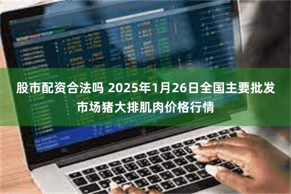 股市配资合法吗 2025年1月26日全国主要批发市场猪大排肌肉价格行情