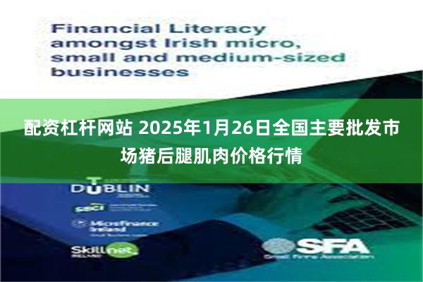 配资杠杆网站 2025年1月26日全国主要批发市场猪后腿肌肉价格行情