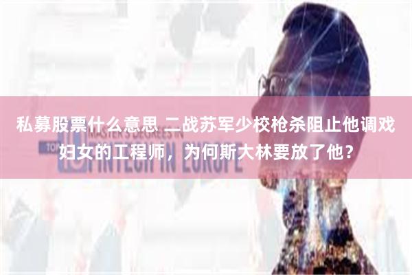 私募股票什么意思 二战苏军少校枪杀阻止他调戏妇女的工程师，为何斯大林要放了他？