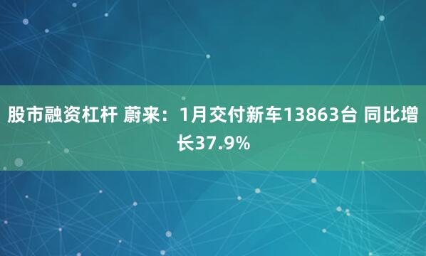 股市融资杠杆 蔚来：1月交付新车13863台 同比增长37.9%