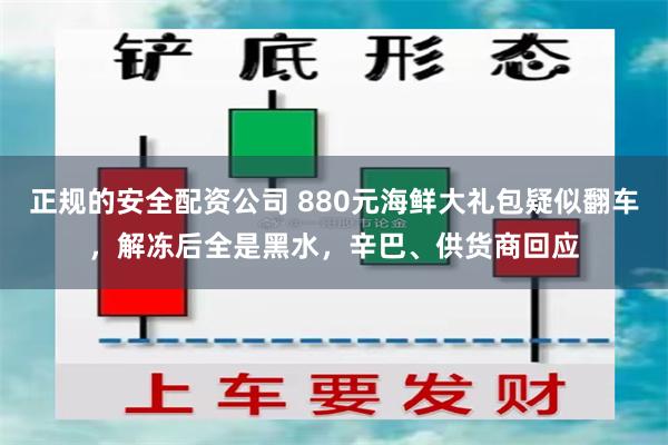 正规的安全配资公司 880元海鲜大礼包疑似翻车，解冻后全是黑水，辛巴、供货商回应