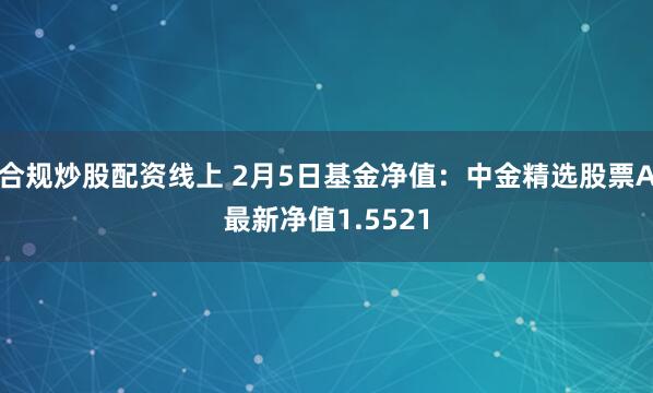 合规炒股配资线上 2月5日基金净值：中金精选股票A最新净值1.5521