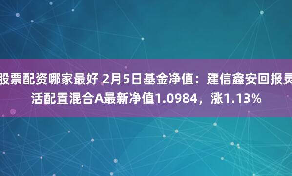 股票配资哪家最好 2月5日基金净值：建信鑫安回报灵活配置混合A最新净值1.0984，涨1.13%