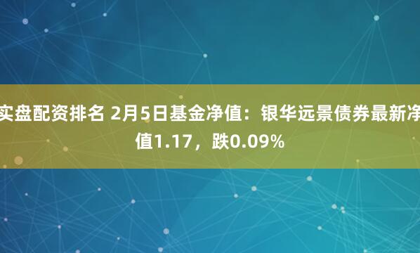 实盘配资排名 2月5日基金净值：银华远景债券最新净值1.17，跌0.09%