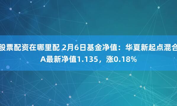 股票配资在哪里配 2月6日基金净值：华夏新起点混合A最新净值1.135，涨0.18%