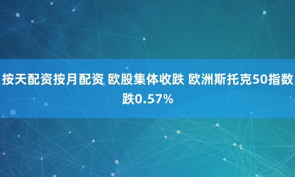 按天配资按月配资 欧股集体收跌 欧洲斯托克50指数跌0.57%