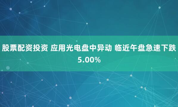 股票配资投资 应用光电盘中异动 临近午盘急速下跌5.00%