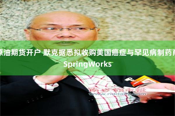 原油期货开户 默克据悉拟收购美国癌症与罕见病制药商SpringWorks