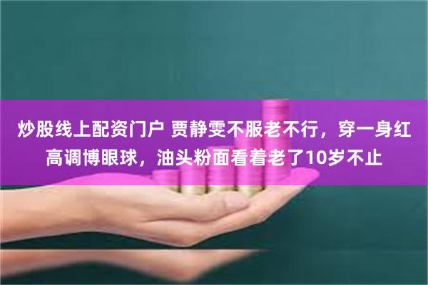 炒股线上配资门户 贾静雯不服老不行，穿一身红高调博眼球，油头粉面看着老了10岁不止