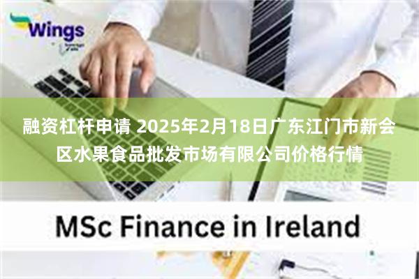 融资杠杆申请 2025年2月18日广东江门市新会区水果食品批发市场有限公司价格行情