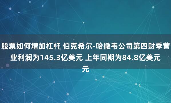 股票如何增加杠杆 伯克希尔-哈撒韦公司第四财季营业利润为145.3亿美元 上年同期为84.8亿美元