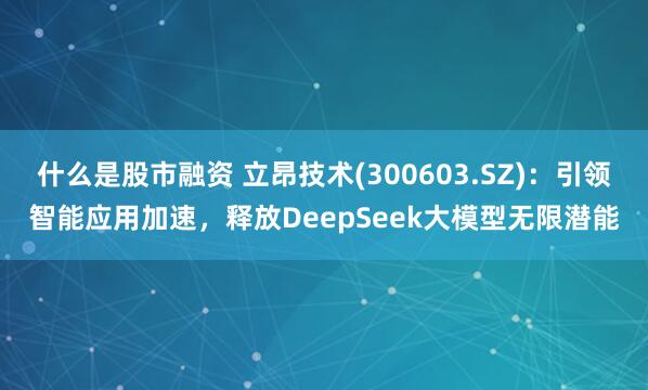 什么是股市融资 立昂技术(300603.SZ)：引领智能应用加速，释放DeepSeek大模型无限潜能