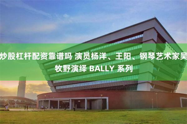 炒股杠杆配资靠谱吗 演员杨洋、王阳、钢琴艺术家吴牧野演绎 BALLY 系列