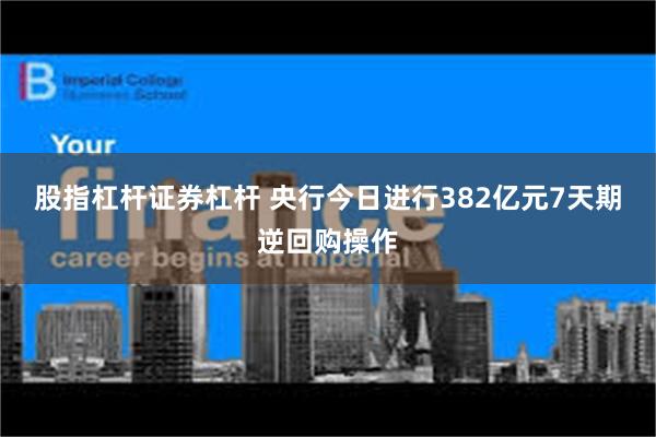 股指杠杆证券杠杆 央行今日进行382亿元7天期逆回购操作