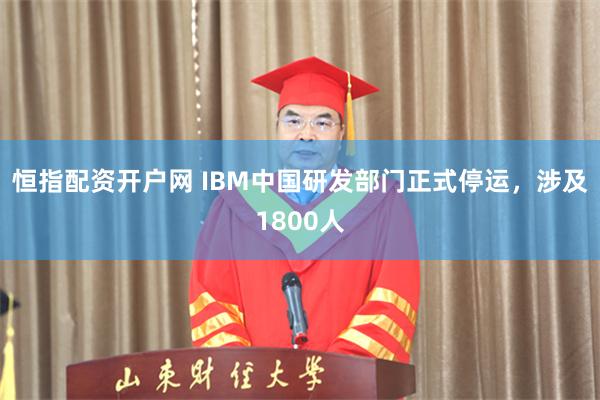 恒指配资开户网 IBM中国研发部门正式停运，涉及1800人