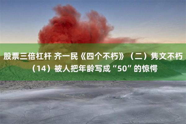 股票三倍杠杆 齐一民《四个不朽》（二）隽文不朽（14）被人把年龄写成“50”的惊愕