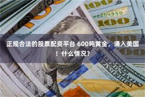 正规合法的股票配资平台 600吨黄金，涌入美国！什么情况？