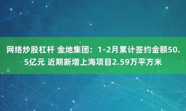 网络炒股杠杆 金地集团：1-2月累计签约金额50.5亿元 近期新增上海项目2.59万平方米