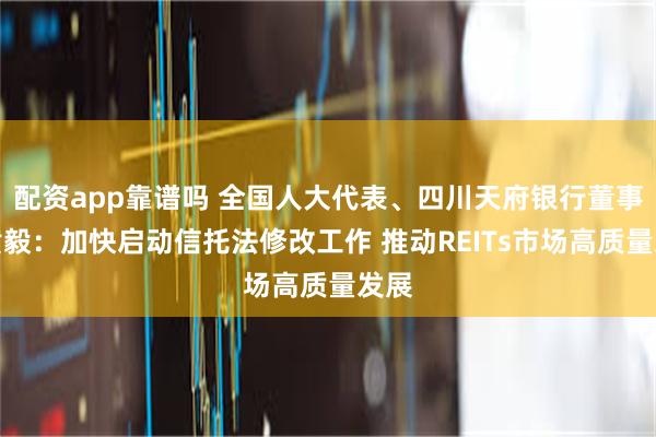 配资app靠谱吗 全国人大代表、四川天府银行董事长黄毅：加快启动信托法修改工作 推动REITs市场高质量发展