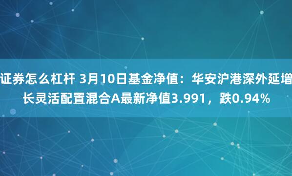 证券怎么杠杆 3月10日基金净值：华安沪港深外延增长灵活配置混合A最新净值3.991，跌0.94%