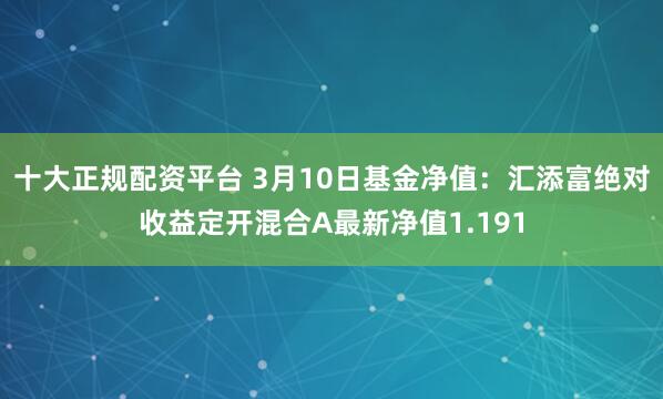 十大正规配资平台 3月10日基金净值：汇添富绝对收益定开混合A最新净值1.191