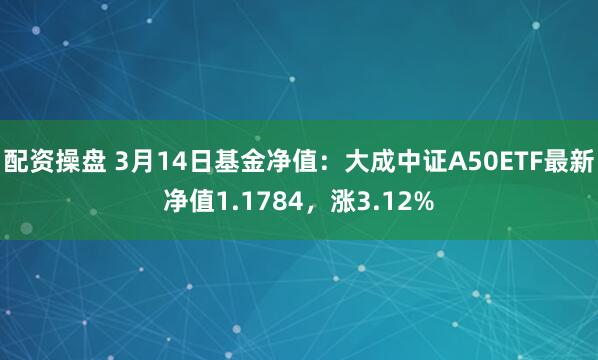 配资操盘 3月14日基金净值：大成中证A50ETF最新净值1.1784，涨3.12%