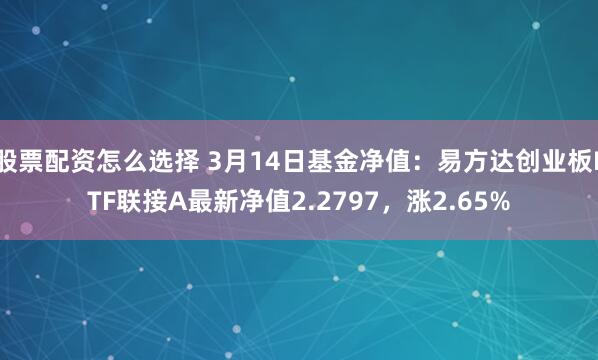 股票配资怎么选择 3月14日基金净值：易方达创业板ETF联接A最新净值2.2797，涨2.65%